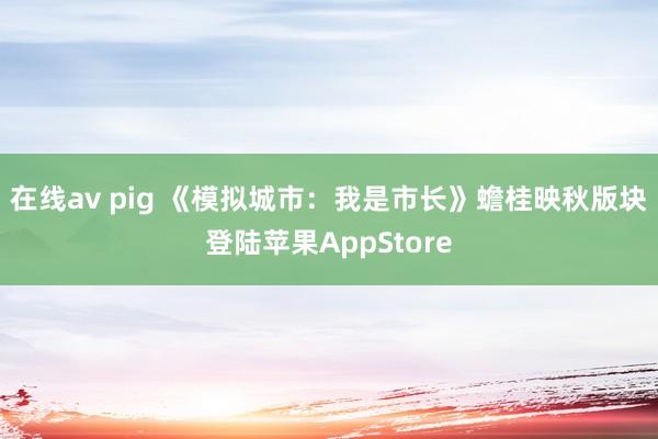 在线av pig 《模拟城市：我是市长》蟾桂映秋版块登陆苹果AppStore