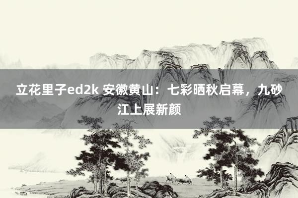 立花里子ed2k 安徽黄山：七彩晒秋启幕，九砂江上展新颜