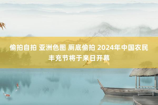 偷拍自拍 亚洲色图 厕底偷拍 2024年中国农民丰充节将于来日开幕