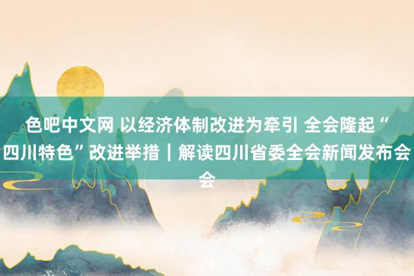 色吧中文网 以经济体制改进为牵引 全会隆起“四川特色”改进举措｜解读四川省委全会新闻发布会