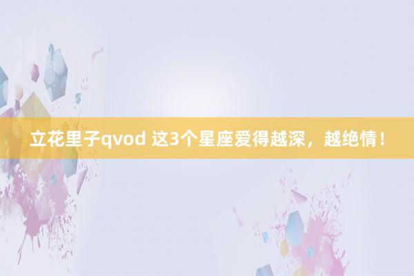 立花里子qvod 这3个星座爱得越深，越绝情！