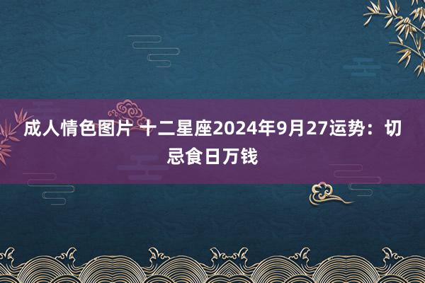 成人情色图片 十二星座2024年9月27运势：切忌食日万钱