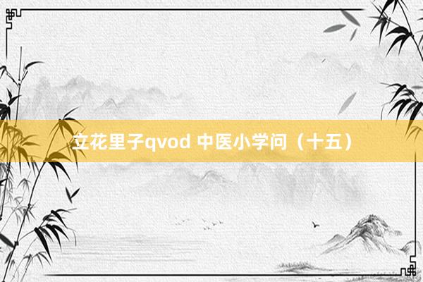 立花里子qvod 中医小学问（十五）