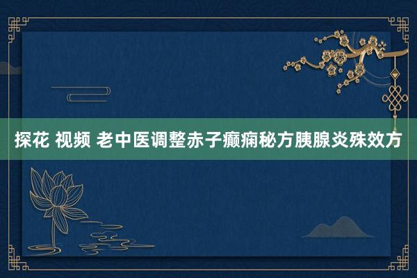 探花 视频 老中医调整赤子癫痫秘方胰腺炎殊效方