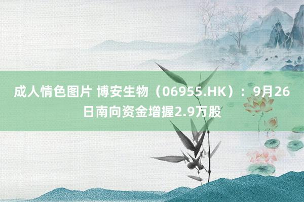 成人情色图片 博安生物（06955.HK）：9月26日南向资金增握2.9万股