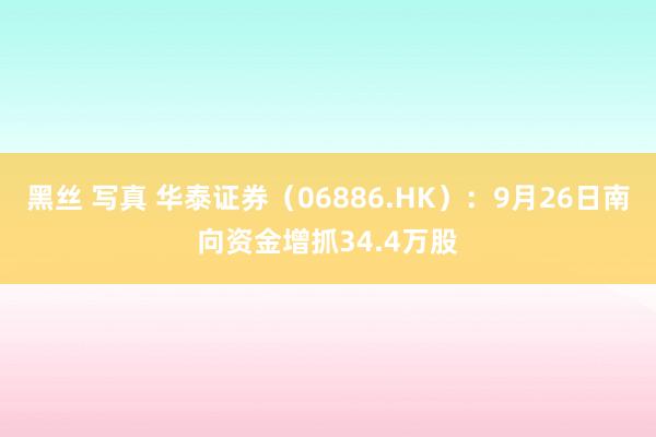 黑丝 写真 华泰证券（06886.HK）：9月26日南向资金增抓34.4万股