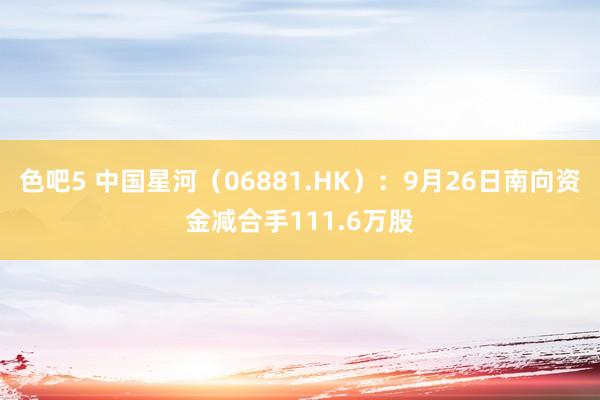 色吧5 中国星河（06881.HK）：9月26日南向资金减合手111.6万股