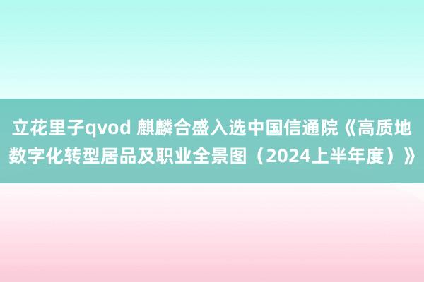 立花里子qvod 麒麟合盛入选中国信通院《高质地数字化转型居品及职业全景图（2024上半年度）》