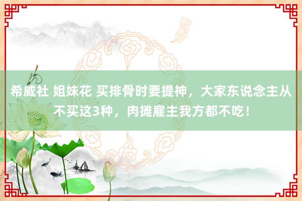 希威社 姐妹花 买排骨时要提神，大家东说念主从不买这3种，肉摊雇主我方都不吃！