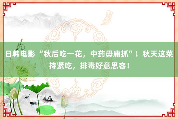 日韩电影 “秋后吃一花，中药毋庸抓”！秋天这菜持紧吃，排毒好意思容！