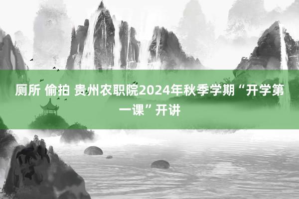 厕所 偷拍 贵州农职院2024年秋季学期“开学第一课”开讲