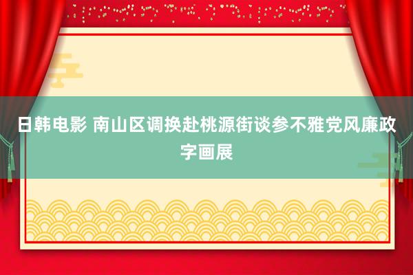 日韩电影 南山区调换赴桃源街谈参不雅党风廉政字画展
