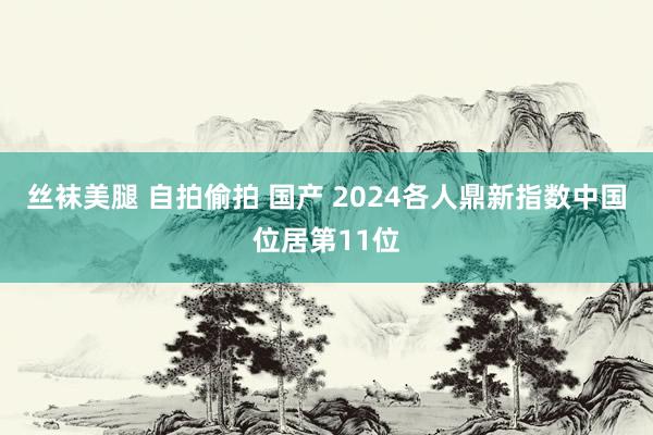 丝袜美腿 自拍偷拍 国产 2024各人鼎新指数中国位居第11位