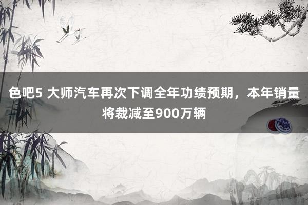 色吧5 大师汽车再次下调全年功绩预期，本年销量将裁减至900万辆