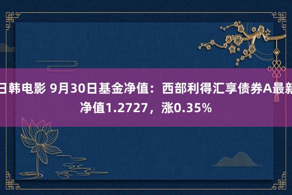 日韩电影 9月30日基金净值：西部利得汇享债券A最新净值1.2727，涨0.35%