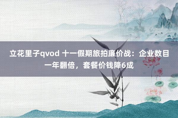 立花里子qvod 十一假期旅拍廉价战：企业数目一年翻倍，套餐价钱降6成