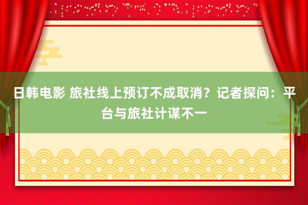 日韩电影 旅社线上预订不成取消？记者探问：平台与旅社计谋不一