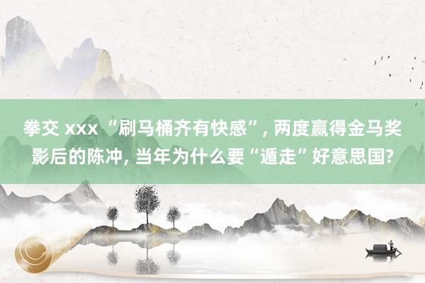 拳交 xxx “刷马桶齐有快感”， 两度赢得金马奖影后的陈冲， 当年为什么要“遁走”好意思国?