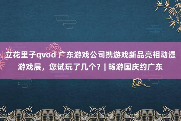 立花里子qvod 广东游戏公司携游戏新品亮相动漫游戏展，您试玩了几个？| 畅游国庆约广东