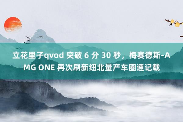 立花里子qvod 突破 6 分 30 秒，梅赛德斯-AMG ONE 再次刷新纽北量产车圈速记载