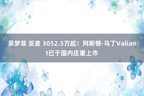 吴梦菲 反差 3052.5万起！阿斯顿·马丁Valiant已于国内庄重上市