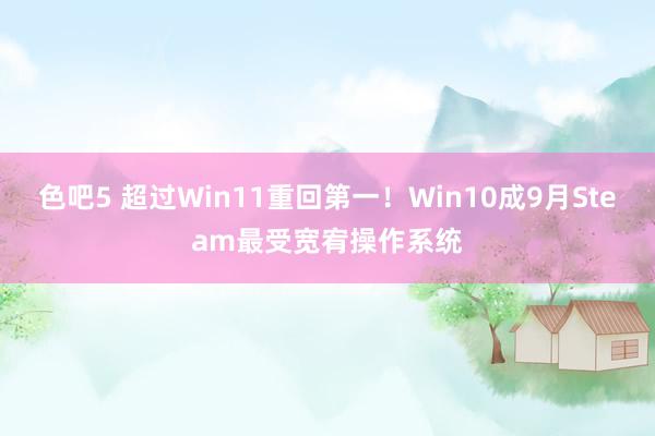 色吧5 超过Win11重回第一！Win10成9月Steam最受宽宥操作系统