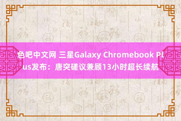 色吧中文网 三星Galaxy Chromebook Plus发布：唐突磋议兼顾13小时超长续航