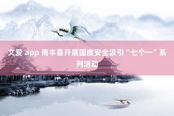 文爱 app 南丰县开展国度安全汲引“七个一”系列活动