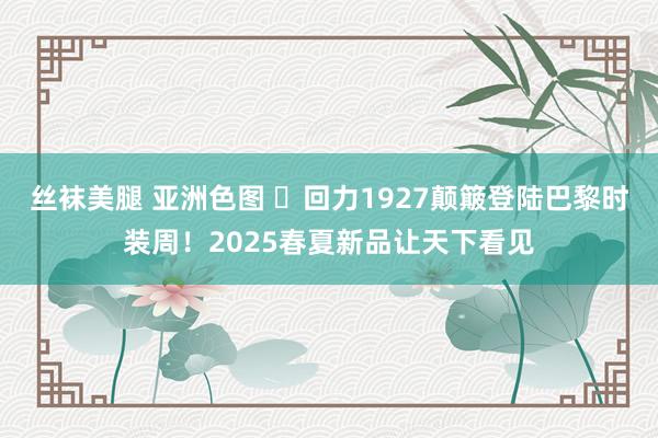 丝袜美腿 亚洲色图 ​回力1927颠簸登陆巴黎时装周！2025春夏新品让天下看见