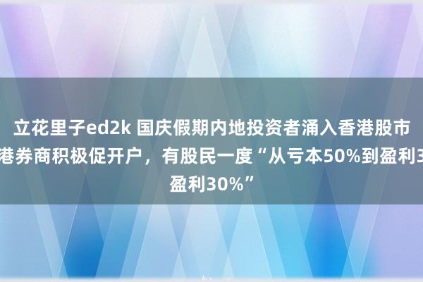 立花里子ed2k 国庆假期内地投资者涌入香港股市：香港券商积极促开户，有股民一度“从亏本50%到盈利30%”