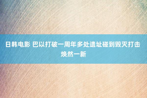 日韩电影 巴以打破一周年多处遗址碰到毁灭打击 焕然一新