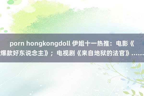 porn hongkongdoll 伊姐十一热推：电影《爆款好东说念主》；电视剧《来自地狱的法官》......