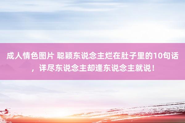 成人情色图片 聪颖东说念主烂在肚子里的10句话，详尽东说念主却逢东说念主就说！