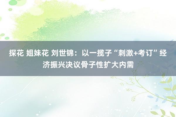 探花 姐妹花 刘世锦：以一揽子“刺激+考订”经济振兴决议骨子性扩大内需