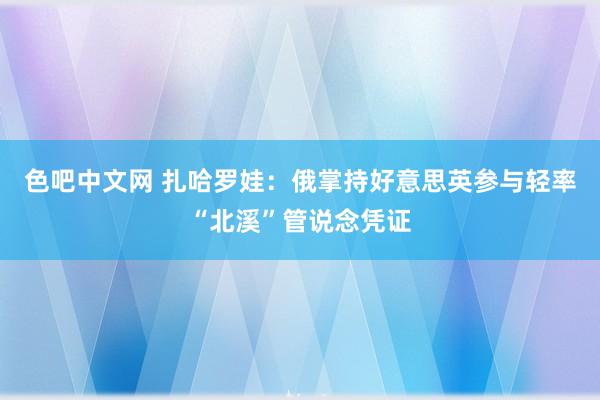 色吧中文网 扎哈罗娃：俄掌持好意思英参与轻率“北溪”管说念凭证