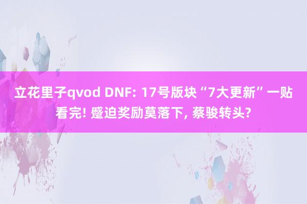 立花里子qvod DNF: 17号版块“7大更新”一贴看完! 蹙迫奖励莫落下， 蔡骏转头?