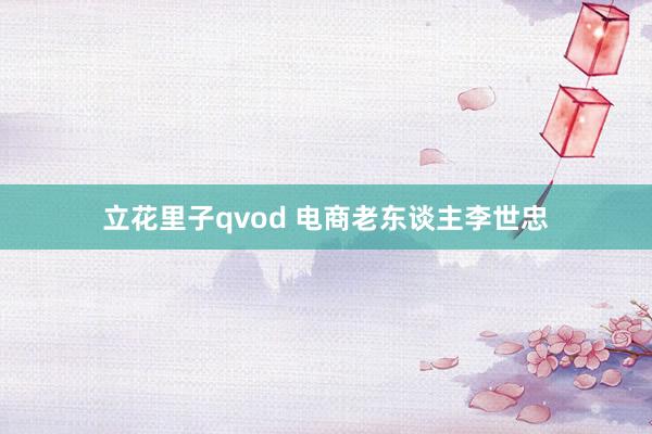 立花里子qvod 电商老东谈主李世忠