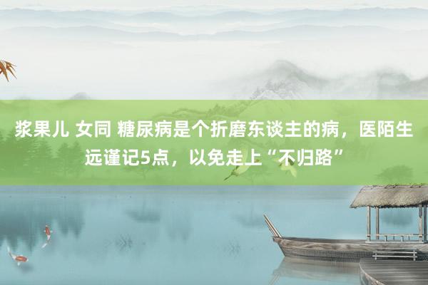 浆果儿 女同 糖尿病是个折磨东谈主的病，医陌生远谨记5点，以免走上“不归路”