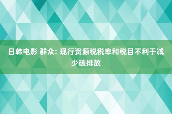 日韩电影 群众: 现行资源税税率和税目不利于减少碳排放