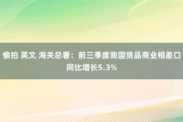 偷拍 英文 海关总署：前三季度我国货品商业相差口同比增长5.3%