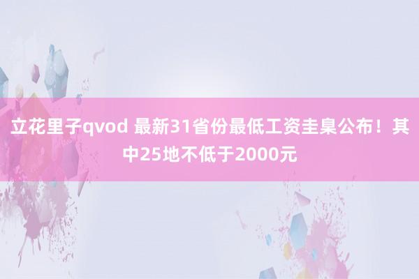 立花里子qvod 最新31省份最低工资圭臬公布！其中25地不低于2000元