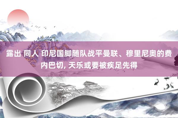 露出 同人 印尼国脚随队战平曼联、穆里尼奥的费内巴切， 天乐或要被疾足先得