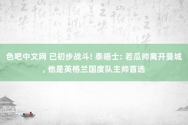 色吧中文网 已初步战斗! 泰晤士: 若瓜帅离开曼城， 他是英格兰国度队主帅首选