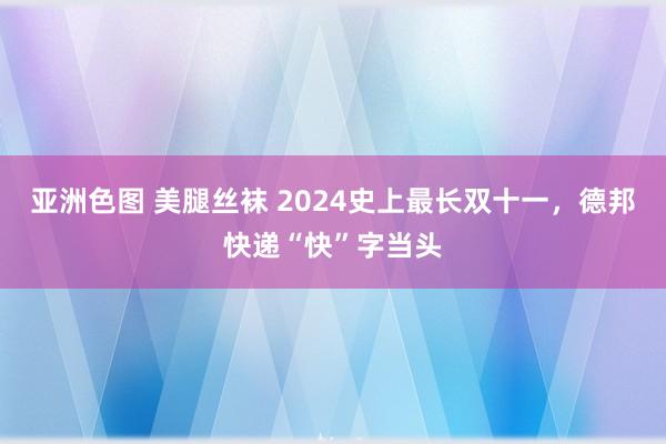 亚洲色图 美腿丝袜 2024史上最长双十一，德邦快递“快”字当头