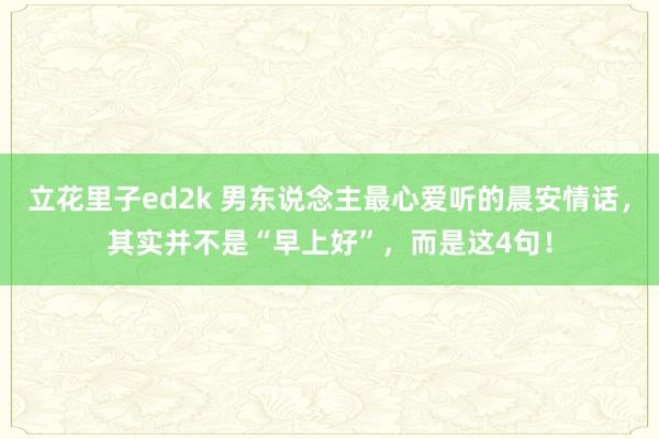 立花里子ed2k 男东说念主最心爱听的晨安情话，其实并不是“早上好”，而是这4句！