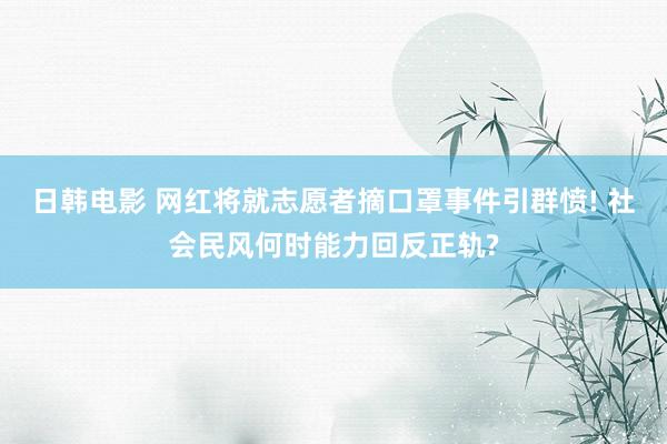 日韩电影 网红将就志愿者摘口罩事件引群愤! 社会民风何时能力回反正轨?