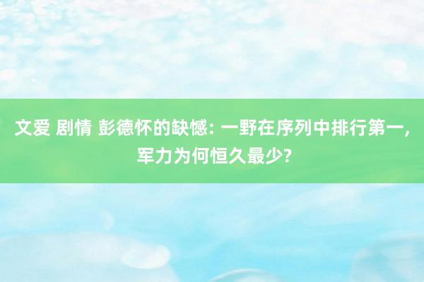 文爱 剧情 彭德怀的缺憾: 一野在序列中排行第一， 军力为何恒久最少?