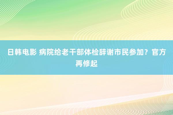 日韩电影 病院给老干部体检辞谢市民参加？官方再修起