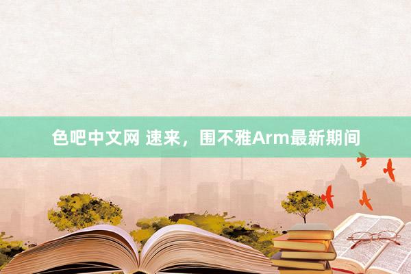 色吧中文网 速来，围不雅Arm最新期间