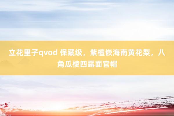 立花里子qvod 保藏级，紫檀嵌海南黄花梨，八角瓜棱四露面官帽